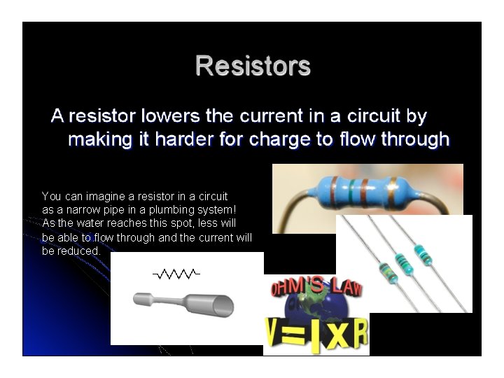 You can imagine a resistor in a circuit as a narrow pipe in a