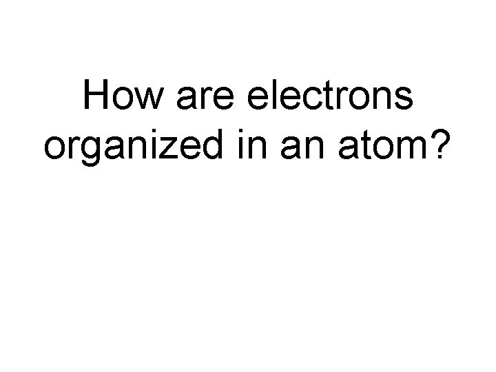 How are electrons organized in an atom? 