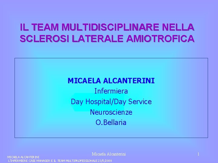 IL TEAM MULTIDISCIPLINARE NELLA SCLEROSI LATERALE AMIOTROFICA MICAELA ALCANTERINI Infermiera Day Hospital/Day Service Neuroscienze