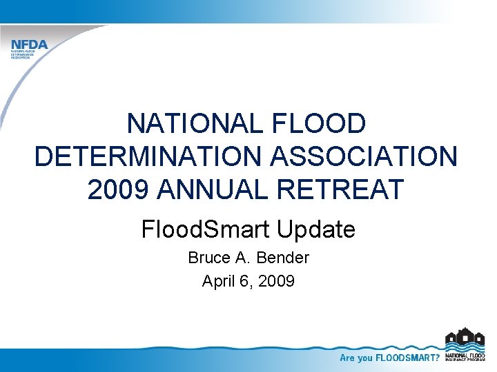 NATIONAL FLOOD DETERMINATION ASSOCIATION 2009 ANNUAL RETREAT Flood. Smart Update Bruce A. Bender April