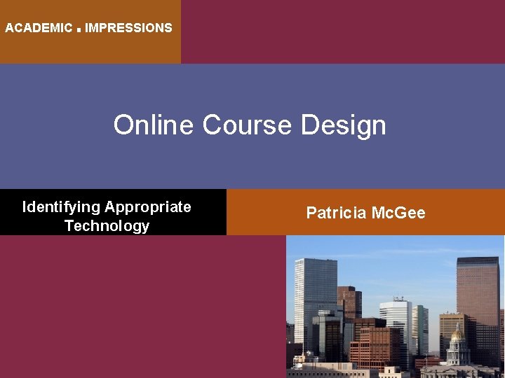 ACADEMIC ■ IMPRESSIONS Online Course Design Identifying Appropriate Technology Patricia Mc. Gee 