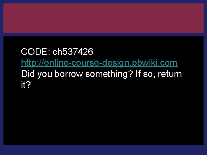 CODE: ch 537426 http: //online-course-design. pbwiki. com Did you borrow something? If so, return