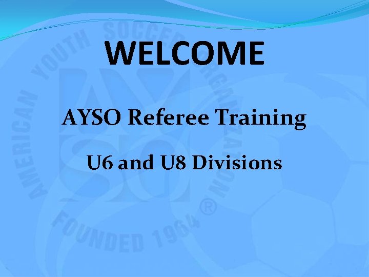 WELCOME AYSO Referee Training U 6 and U 8 Divisions 