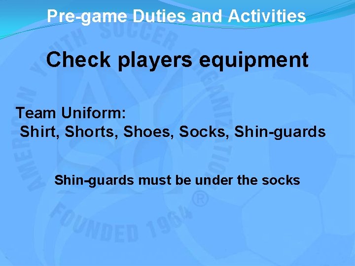 Pre-game Duties and Activities Check players equipment Team Uniform: Shirt, Shorts, Shoes, Socks, Shin-guards