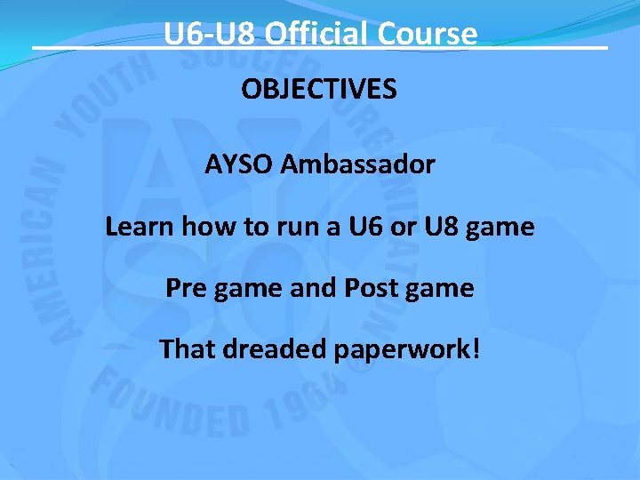 U 6 -U 8 Official Course OBJECTIVES AYSO Ambassador Learn how to run a