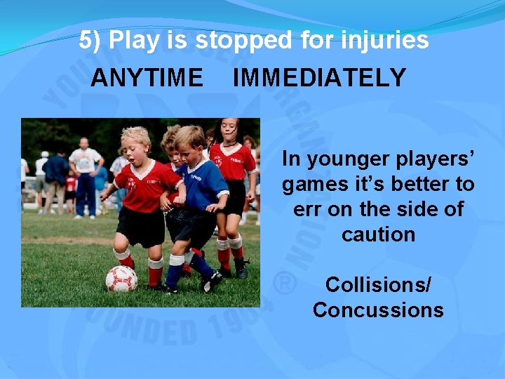 5) Play is stopped for injuries ANYTIME IMMEDIATELY In younger players’ games it’s better