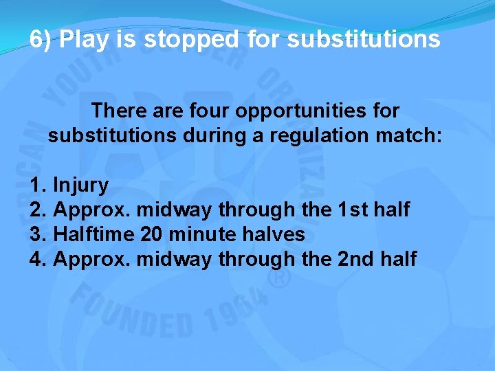 6) Play is stopped for substitutions There are four opportunities for substitutions during a