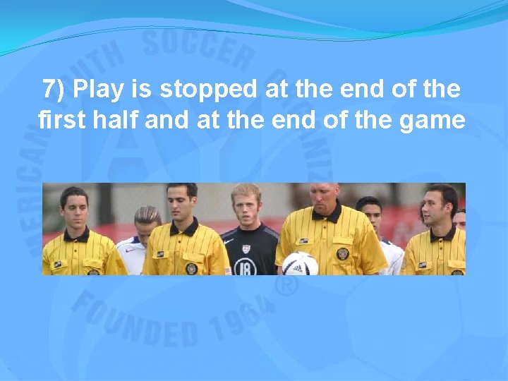 7) Play is stopped at the end of the first half and at the