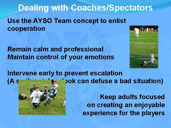 Dealing with Coaches/Spectators Use the AYSO Team concept to enlist cooperation Remain calm and