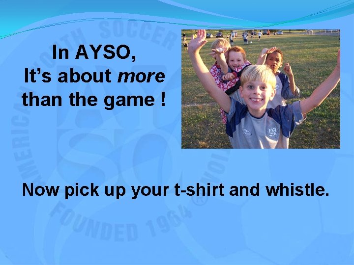 In AYSO, It’s about more than the game ! Now pick up your t-shirt