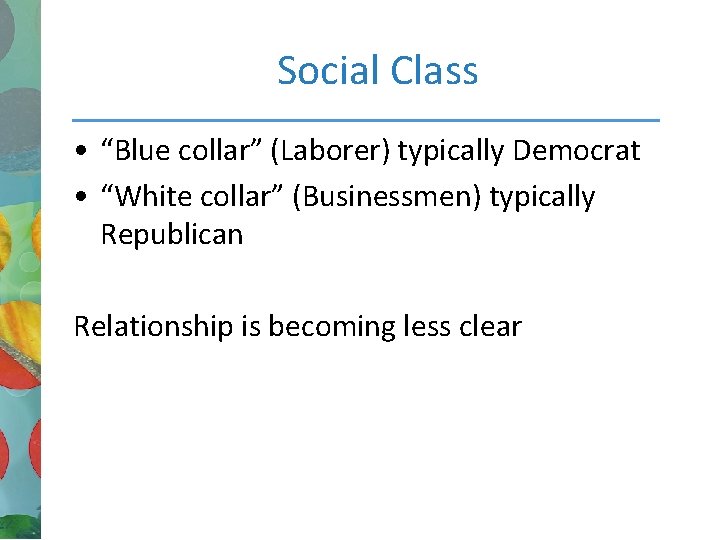 Social Class • “Blue collar” (Laborer) typically Democrat • “White collar” (Businessmen) typically Republican