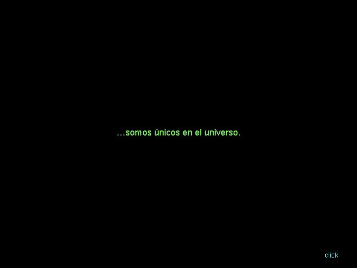 …somos únicos en el universo. click 