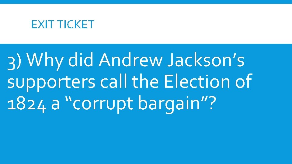 EXIT TICKET 3) Why did Andrew Jackson’s supporters call the Election of 1824 a
