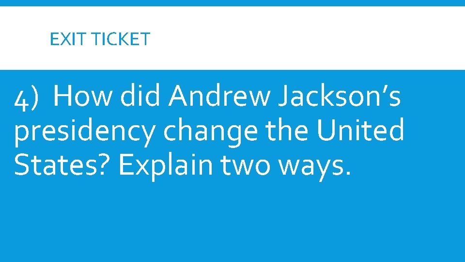 EXIT TICKET 4) How did Andrew Jackson’s presidency change the United States? Explain two