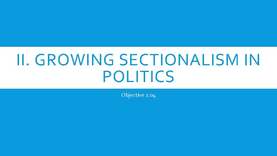 II. GROWING SECTIONALISM IN POLITICS Objective 2. 04 