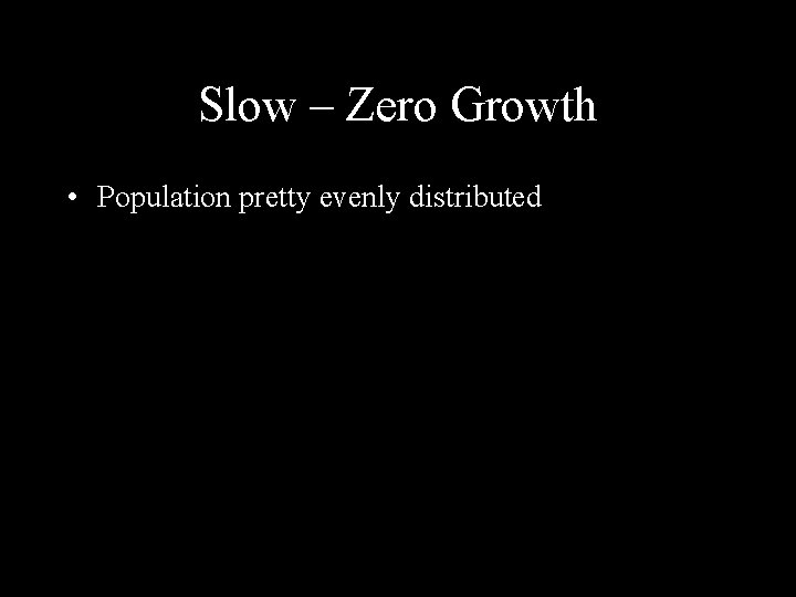 Slow – Zero Growth • Population pretty evenly distributed 