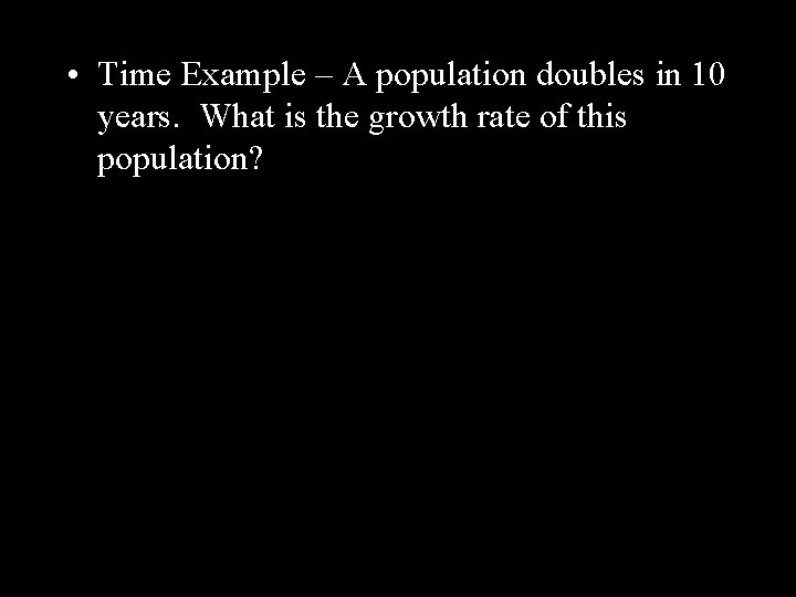  • Time Example – A population doubles in 10 years. What is the