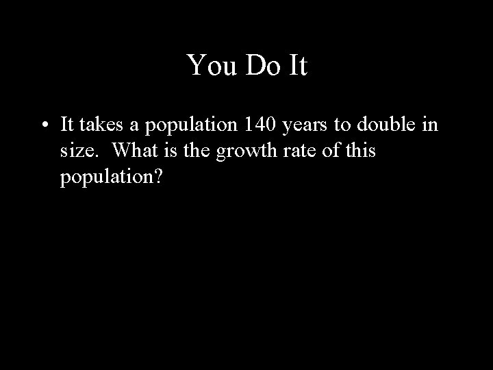 You Do It • It takes a population 140 years to double in size.