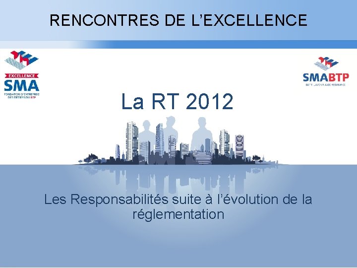 RENCONTRES DE L’EXCELLENCE La RT 2012 Les Responsabilités suite à l’évolution de la réglementation