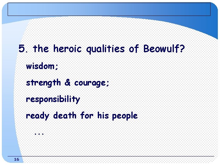 5. the heroic qualities of Beowulf? wisdom; strength & courage; responsibility ready death for