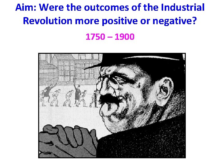 Aim: Were the outcomes of the Industrial Revolution more positive or negative? 1750 –