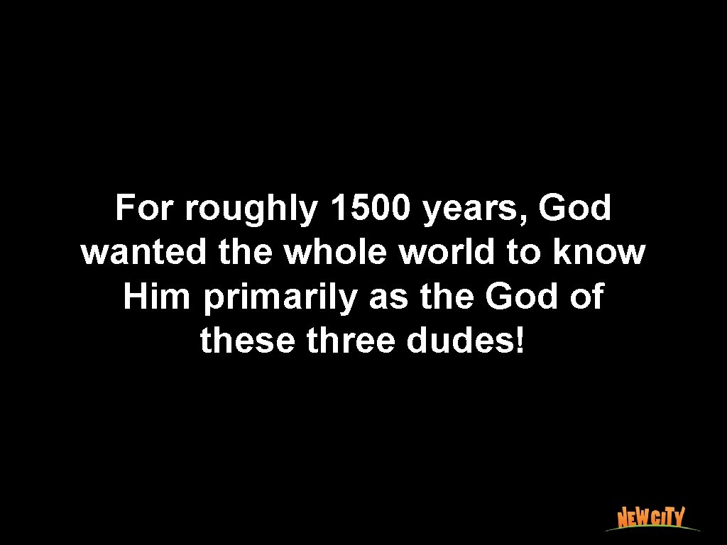 For roughly 1500 years, God wanted the whole world to know Him primarily as