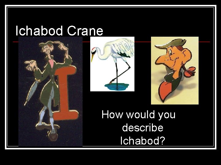 Ichabod Crane How would you describe Ichabod? 