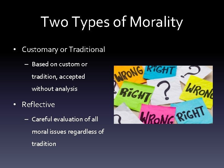 Two Types of Morality • Customary or Traditional – Based on custom or tradition,
