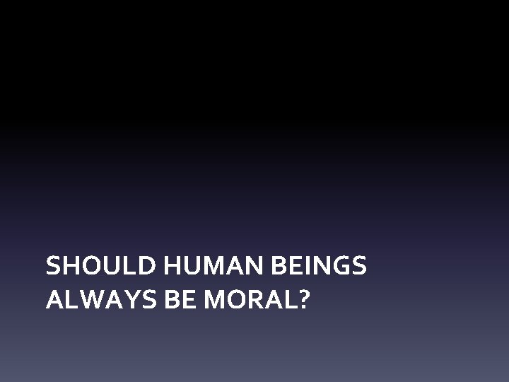 SHOULD HUMAN BEINGS ALWAYS BE MORAL? 