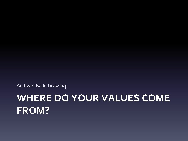 An Exercise in Drawing WHERE DO YOUR VALUES COME FROM? 