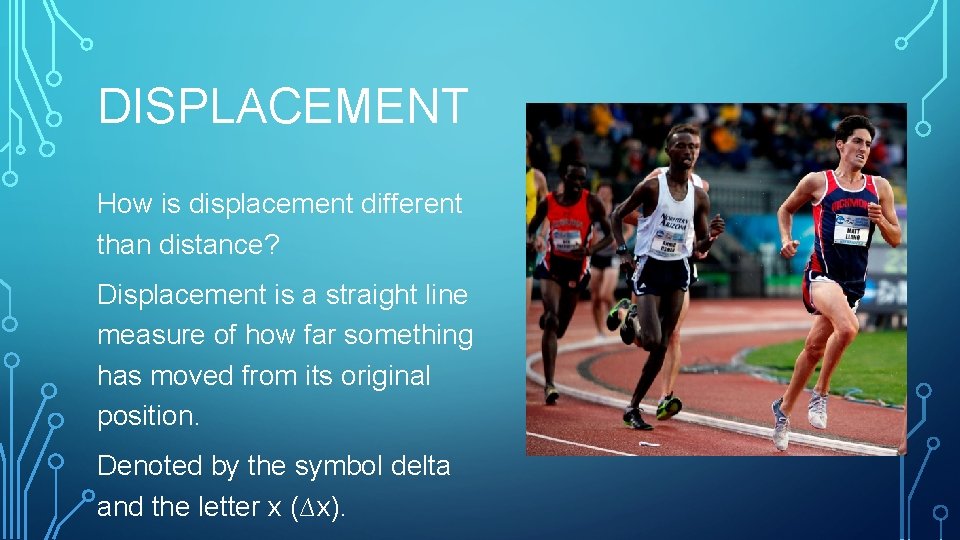 DISPLACEMENT How is displacement different than distance? Displacement is a straight line measure of