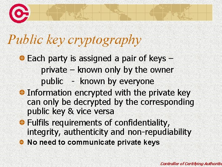Public key cryptography Each party is assigned a pair of keys – private –