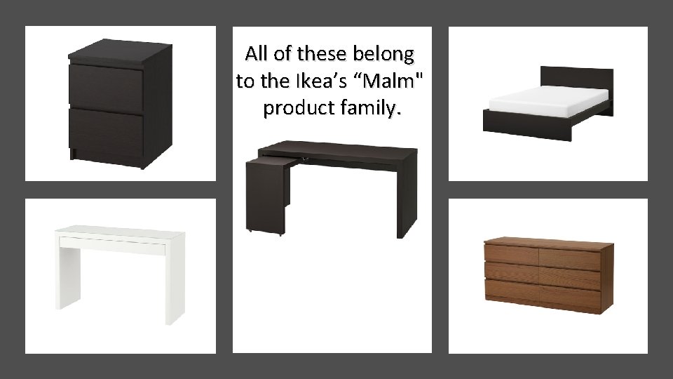 All of these belong to the Ikea’s “Malm" product family. 
