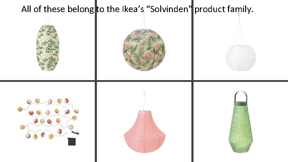 All of these belong to the Ikea’s “Solvinden" product family. 