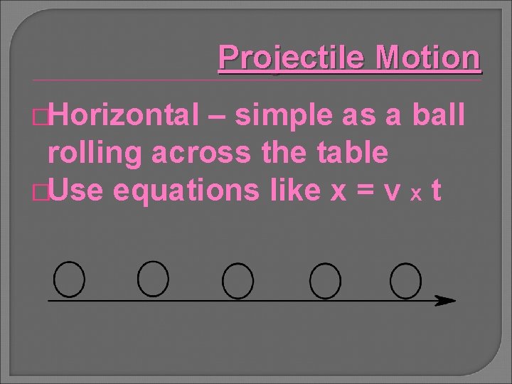 Projectile Motion �Horizontal – simple as a ball rolling across the table �Use equations