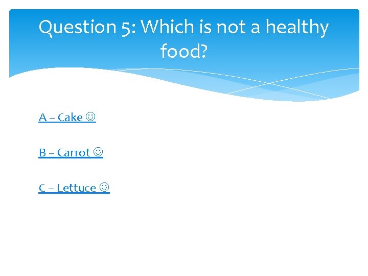 Question 5: Which is not a healthy food? A – Cake B – Carrot