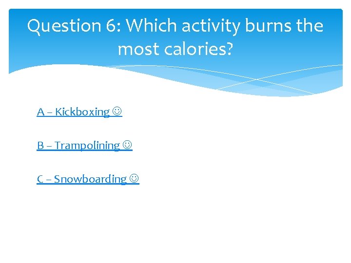 Question 6: Which activity burns the most calories? A – Kickboxing B – Trampolining