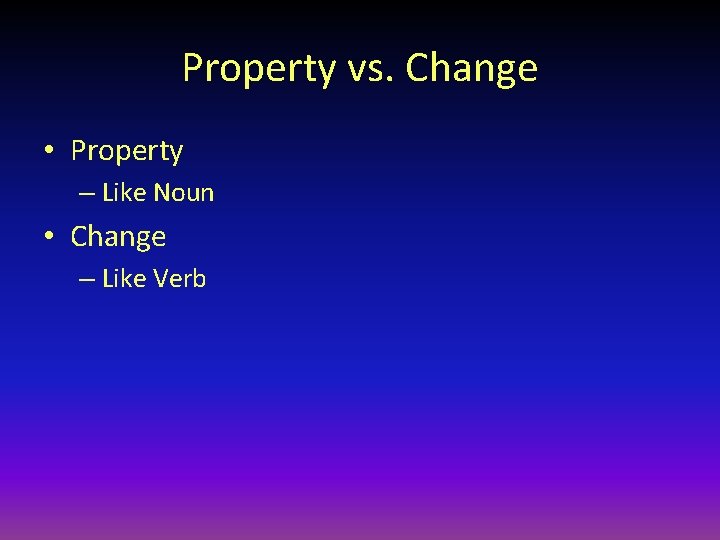 Property vs. Change • Property – Like Noun • Change – Like Verb 