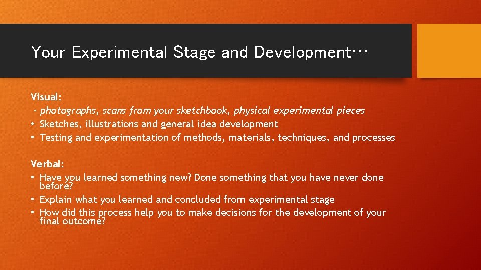 Your Experimental Stage and Development… Visual: - photographs, scans from your sketchbook, physical experimental