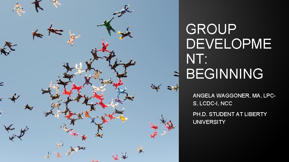 GROUP DEVELOPME NT: BEGINNING ANGELA WAGGONER, MA, LPCS, LCDC-I, NCC PH. D. STUDENT AT