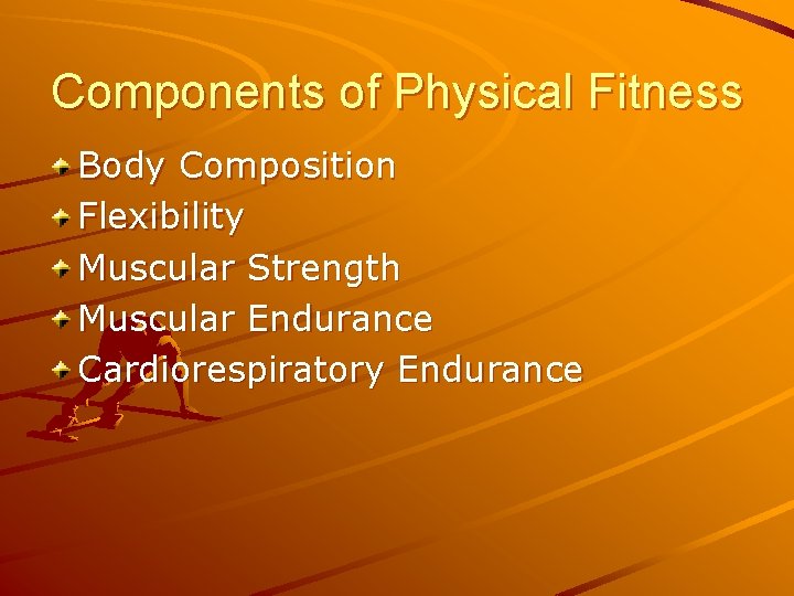 Components of Physical Fitness Body Composition Flexibility Muscular Strength Muscular Endurance Cardiorespiratory Endurance 