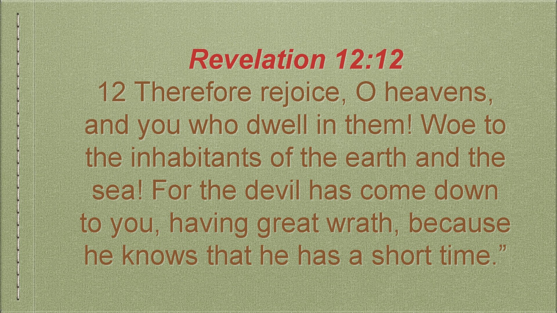 Revelation 12: 12 12 Therefore rejoice, O heavens, and you who dwell in them!