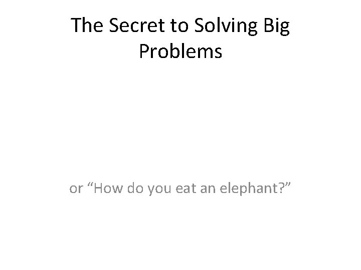 The Secret to Solving Big Problems or “How do you eat an elephant? ”