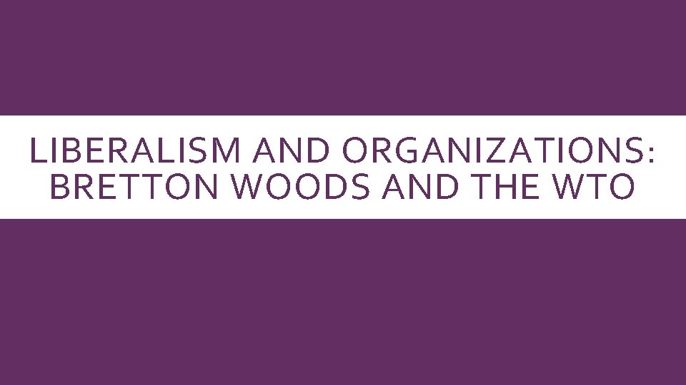 LIBERALISM AND ORGANIZATIONS: BRETTON WOODS AND THE WTO 