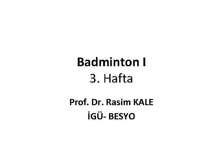 Badminton I 3. Hafta Prof. Dr. Rasim KALE İGÜ- BESYO 