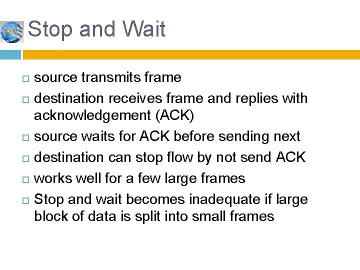 Stop and Wait source transmits frame destination receives frame and replies with acknowledgement (ACK)