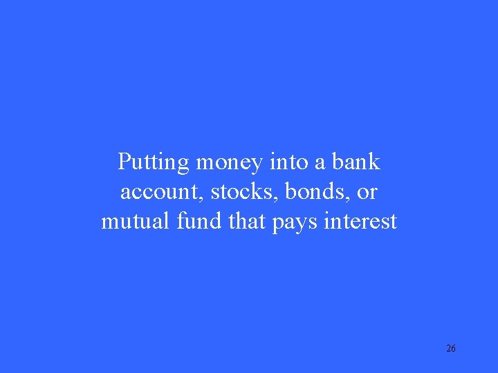 Putting money into a bank account, stocks, bonds, or mutual fund that pays interest