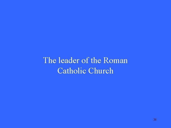 The leader of the Roman Catholic Church 36 