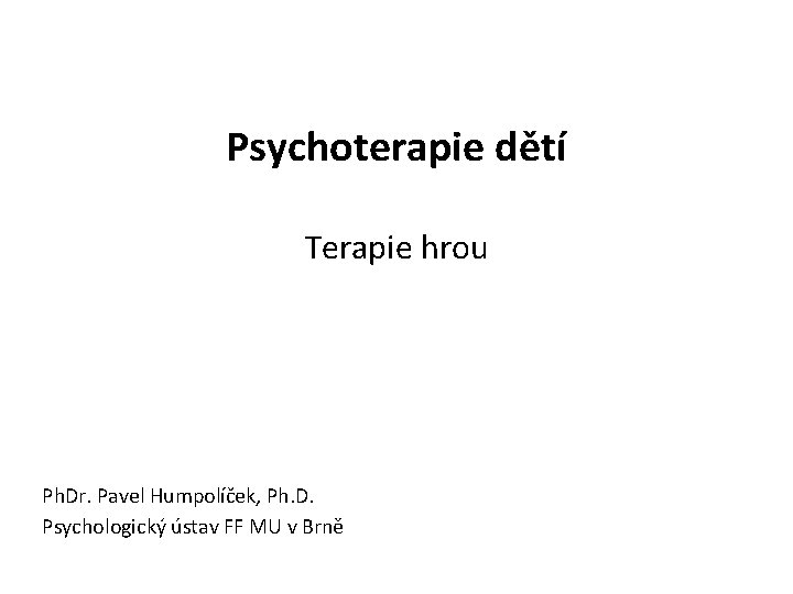 Psychoterapie dětí Terapie hrou Ph. Dr. Pavel Humpolíček, Ph. D. Psychologický ústav FF MU