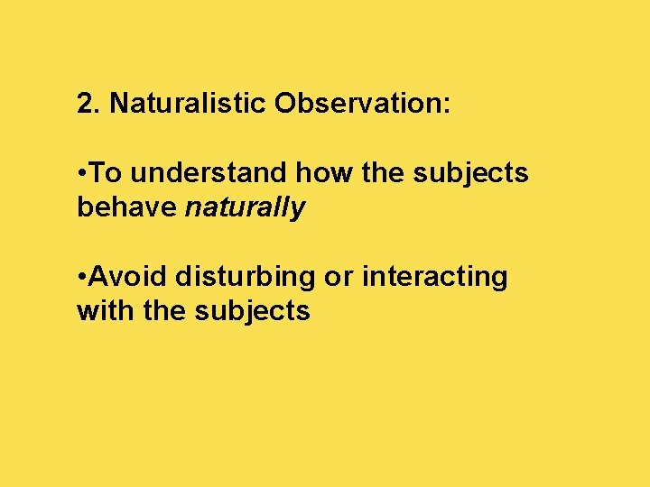 2. Naturalistic Observation: • To understand how the subjects behave naturally • Avoid disturbing